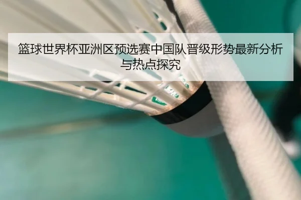 篮球世界杯亚洲区预选赛中国队晋级形势最新分析与热点探究