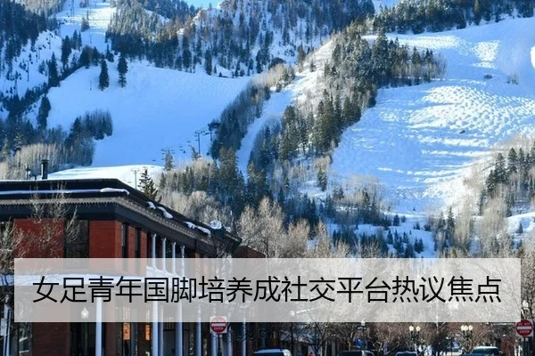 女足青年国脚培养成社交平台热议焦点